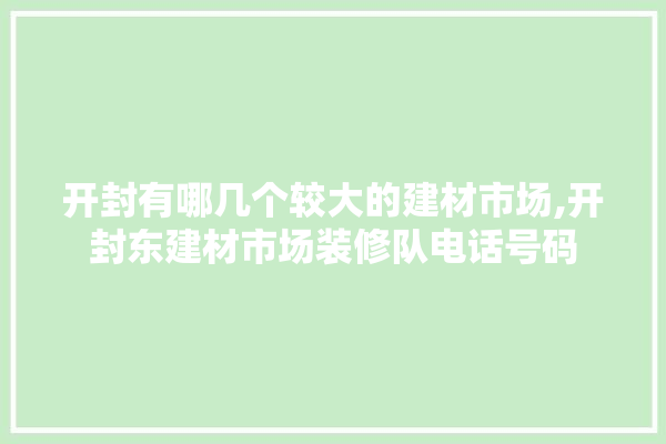 开封有哪几个较大的建材市场,开封东建材市场装修队电话号码