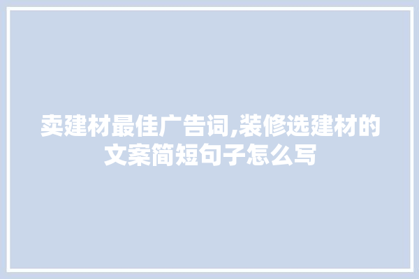 卖建材最佳广告词,装修选建材的文案简短句子怎么写