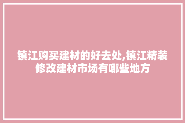 镇江购买建材的好去处,镇江精装修改建材市场有哪些地方
