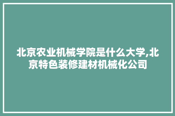 北京农业机械学院是什么大学,北京特色装修建材机械化公司