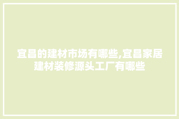 宜昌的建材市场有哪些,宜昌家居建材装修源头工厂有哪些 五金