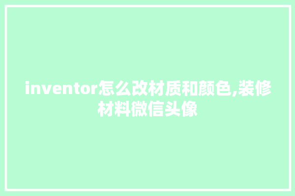 inventor怎么改材质和颜色,装修材料微信头像