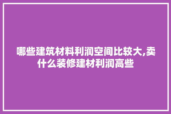 哪些建筑材料利润空间比较大,卖什么装修建材利润高些