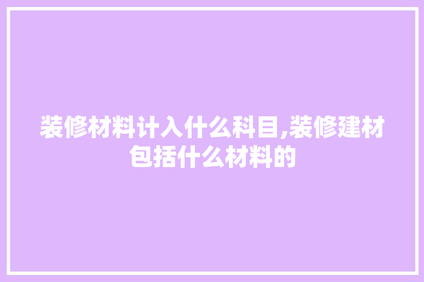 装修材料计入什么科目,装修建材包括什么材料的