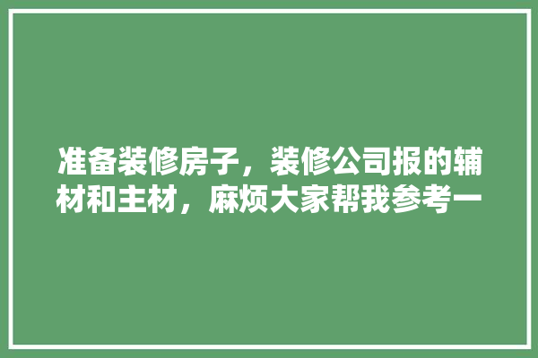 准备装修房子，装修公司报的辅材和主材，麻烦大家帮我参考一下，应该用哪种品牌,豪宅家装修建材品牌排行榜前十名 防水