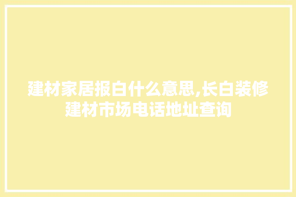 建材家居报白什么意思,长白装修建材市场电话地址查询 硅藻泥