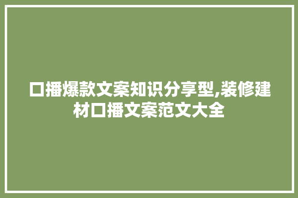 口播爆款文案知识分享型,装修建材口播文案范文大全