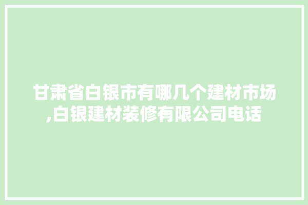 甘肃省白银市有哪几个建材市场,白银建材装修有限公司电话 采暖