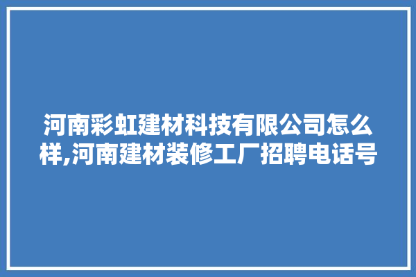 河南彩虹建材科技有限公司怎么样,河南建材装修工厂招聘电话号码 选产品