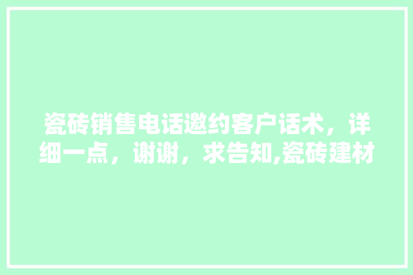 瓷砖销售电话邀约客户话术，详细一点，谢谢，求告知,瓷砖建材装修公司电话多少号