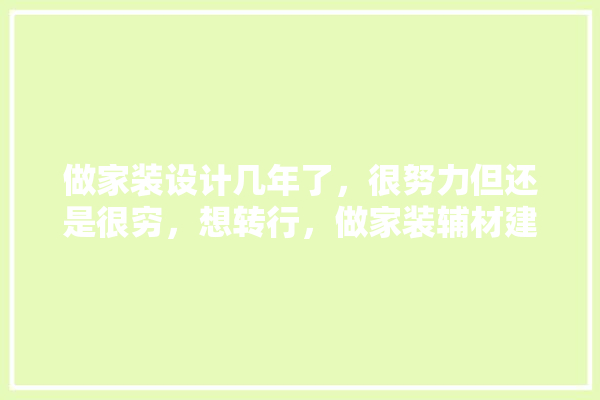做家装设计几年了，很努力但还是很穷，想转行，做家装辅材建材，有什么建议吗,装修建材价格参照表大全图片