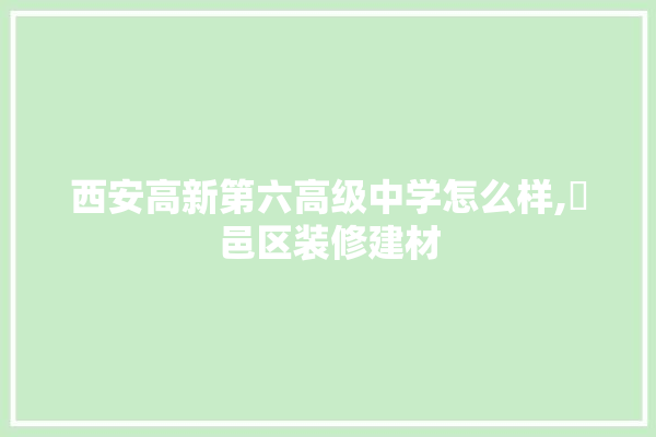 西安高新第六高级中学怎么样,鄠邑区装修建材 地板