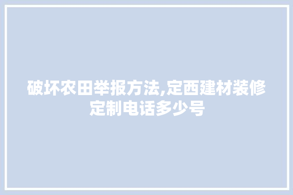 破坏农田举报方法,定西建材装修定制电话多少号 找灵感