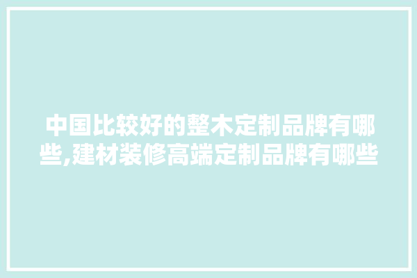 中国比较好的整木定制品牌有哪些,建材装修高端定制品牌有哪些牌子