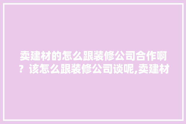卖建材的怎么跟装修公司合作啊？该怎么跟装修公司谈呢,卖建材的装修人叫什么职业