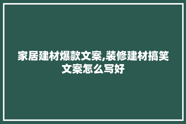 家居建材爆款文案,装修建材搞笑文案怎么写好