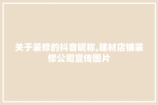 关于装修的抖音昵称,建材店铺装修公司宣传图片