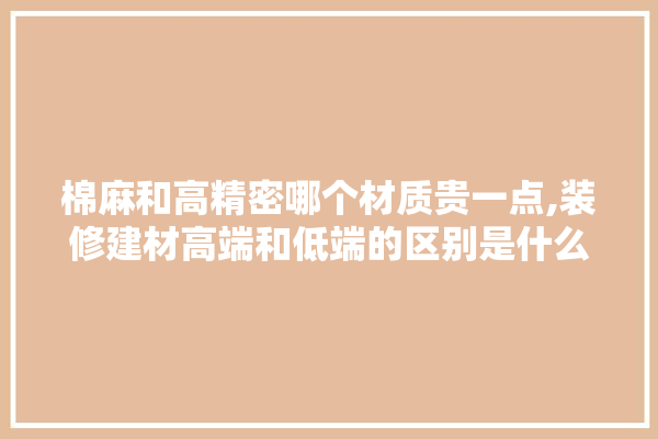 棉麻和高精密哪个材质贵一点,装修建材高端和低端的区别是什么