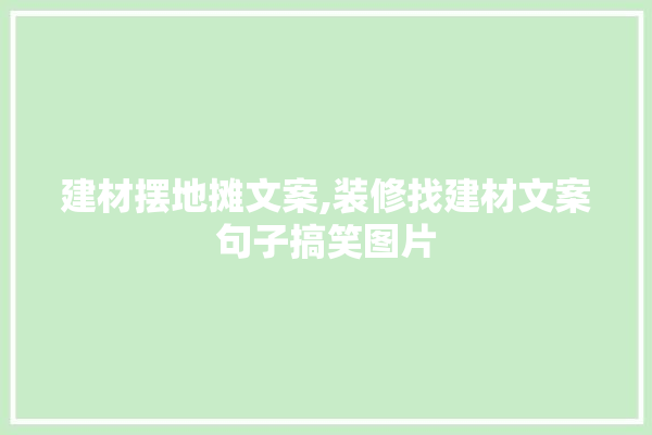 建材摆地摊文案,装修找建材文案句子搞笑图片