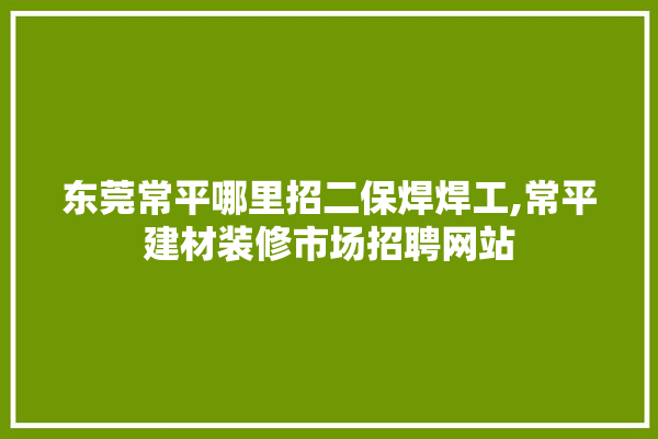 东莞常平哪里招二保焊焊工,常平建材装修市场招聘网站 找灵感