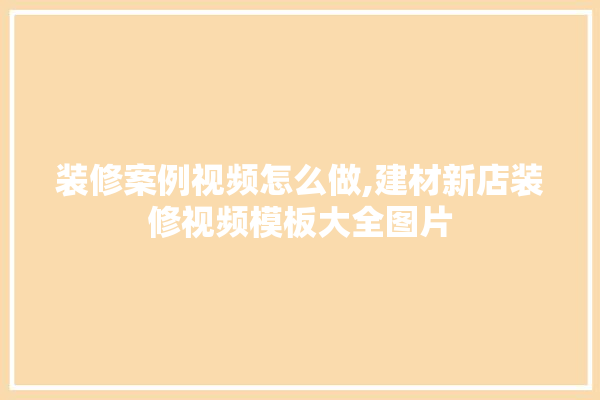 装修案例视频怎么做,建材新店装修视频模板大全图片