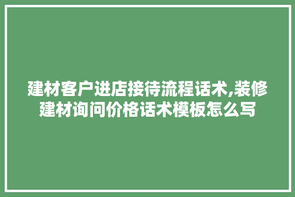 建材客户进店接待流程话术,装修建材询问价格话术模板怎么写