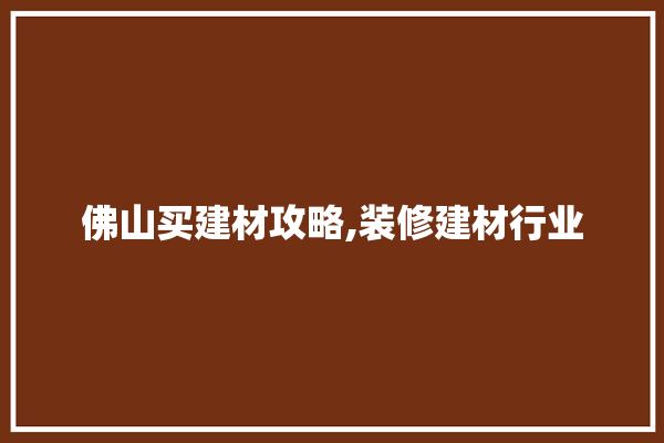 佛山买建材攻略,装修建材行业