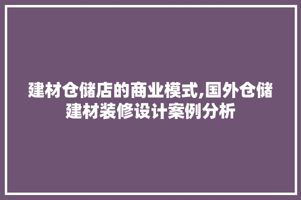 建材仓储店的商业模式,国外仓储建材装修设计案例分析