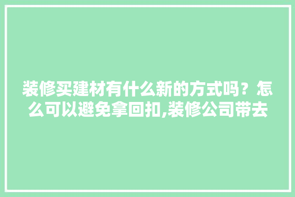 装修买建材有什么新的方式吗？怎么可以避免拿回扣,装修公司带去买的建材有多少回扣呢 五金
