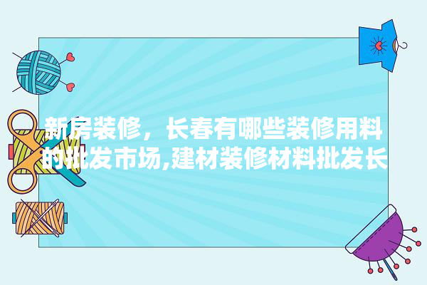 新房装修，长春有哪些装修用料的批发市场,建材装修材料批发长春厂家 五金