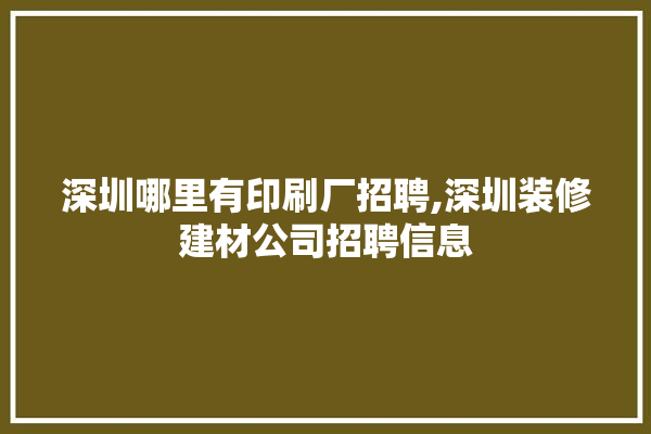 深圳哪里有印刷厂招聘,深圳装修建材公司招聘信息