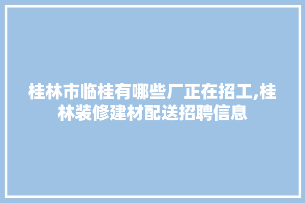 桂林市临桂有哪些厂正在招工,桂林装修建材配送招聘信息 硅藻泥