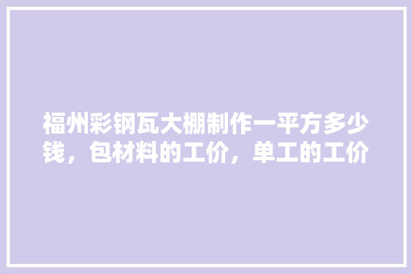 福州彩钢瓦大棚制作一平方多少钱，包材料的工价，单工的工价,福州装修建材价格走势分析图