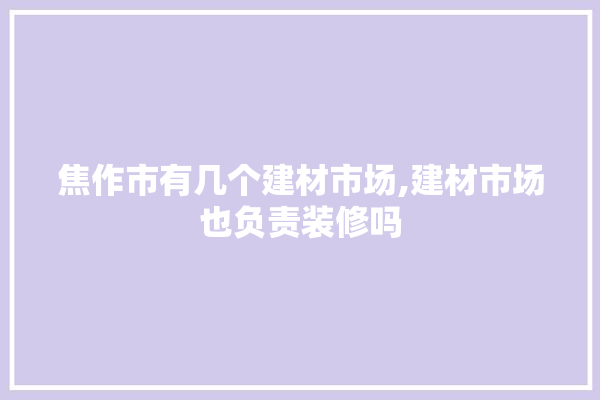 焦作市有几个建材市场,建材市场也负责装修吗