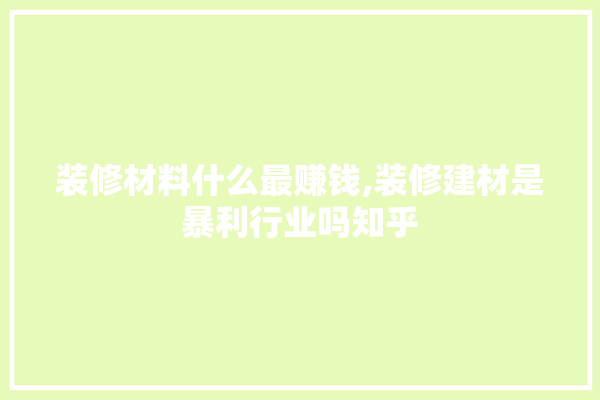 装修材料什么最赚钱,装修建材是暴利行业吗知乎