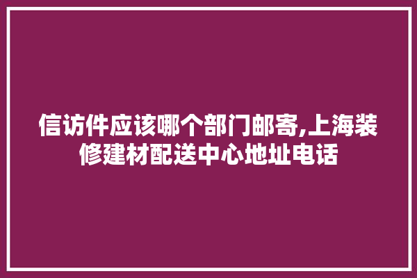 信访件应该哪个部门邮寄,上海装修建材配送中心地址电话