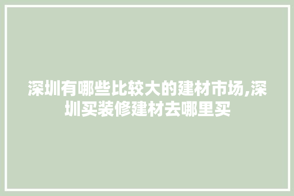 深圳有哪些比较大的建材市场,深圳买装修建材去哪里买