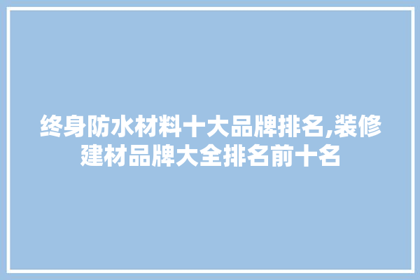 终身防水材料十大品牌排名,装修建材品牌大全排名前十名 卫浴