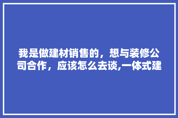 我是做建材销售的，想与装修公司合作，应该怎么去谈,一体式建材店装修设计效果图