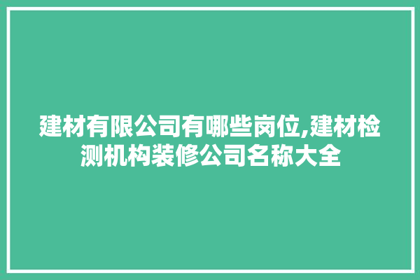 建材有限公司有哪些岗位,建材检测机构装修公司名称大全