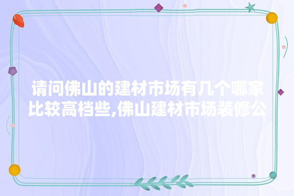 请问佛山的建材市场有几个哪家比较高档些,佛山建材市场装修公司排名前十