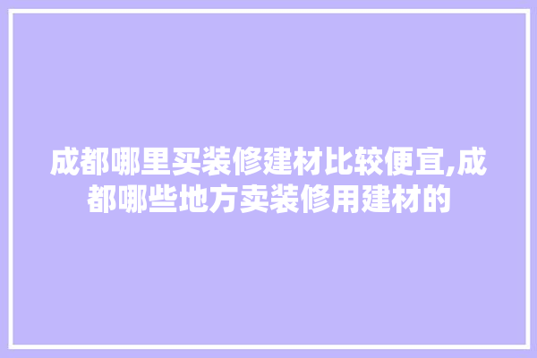 成都哪里买装修建材比较便宜,成都哪些地方卖装修用建材的 壁纸