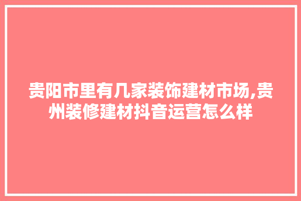贵阳市里有几家装饰建材市场,贵州装修建材抖音运营怎么样