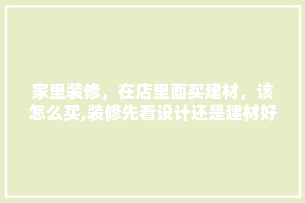 家里装修，在店里面买建材，该怎么买,装修先看设计还是建材好