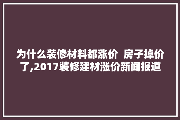 为什么装修材料都涨价  房子掉价了,2017装修建材涨价新闻报道