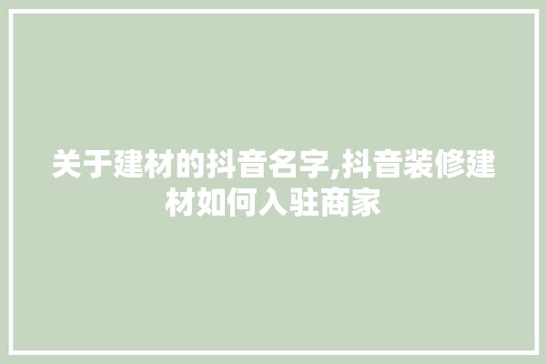 关于建材的抖音名字,抖音装修建材如何入驻商家 采暖