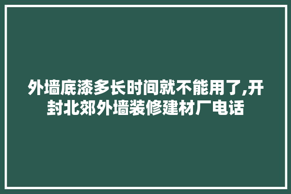 外墙底漆多长时间就不能用了,开封北郊外墙装修建材厂电话