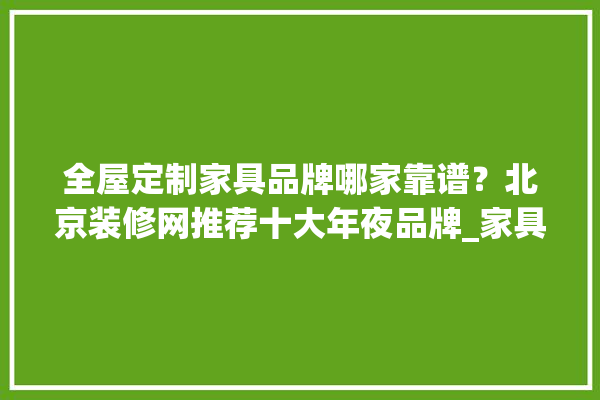 全屋定制家具品牌哪家靠谱？北京装修网推荐十大年夜品牌_家具_十年夜 找灵感