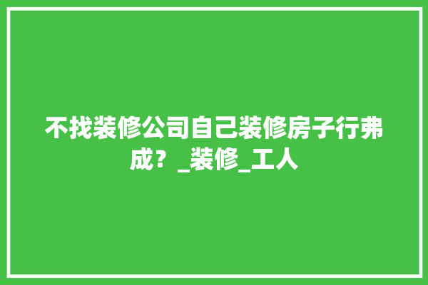 不找装修公司自己装修房子行弗成？_装修_工人 电工