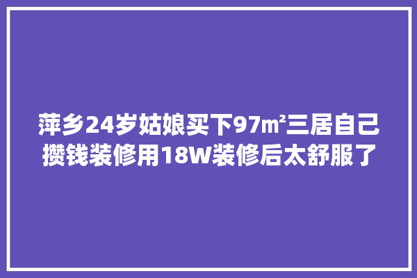 萍乡24岁姑娘买下97㎡三居自己攒钱装修用18W装修后太舒服了_是一个_家里 采暖